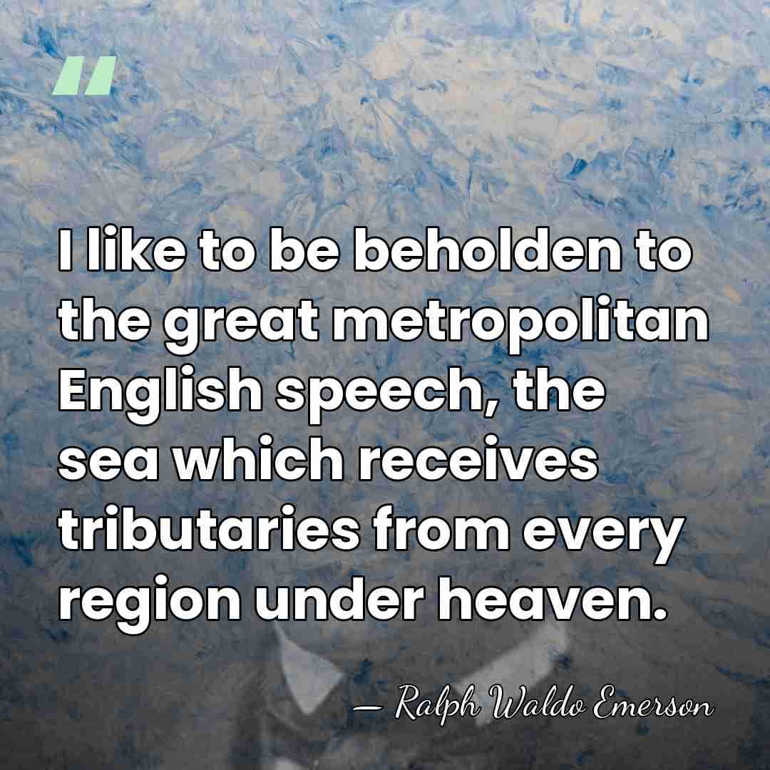 I like to be beholden to the great metropolitan English speech, the&hellip; - Ralph Waldo Emerson