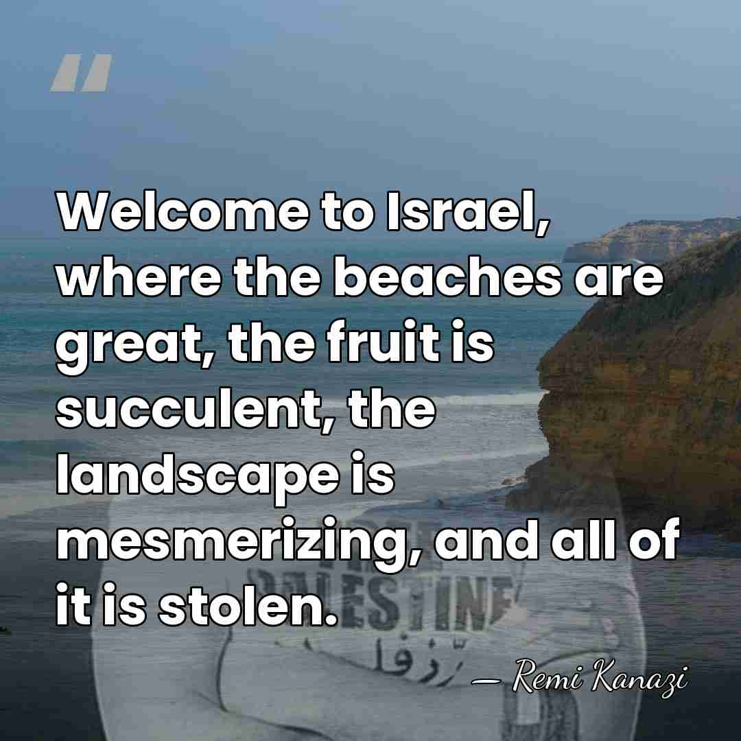 Welcome to Israel, where the beaches are great, the fruit is succulent,&hellip; - Remi Kanazi