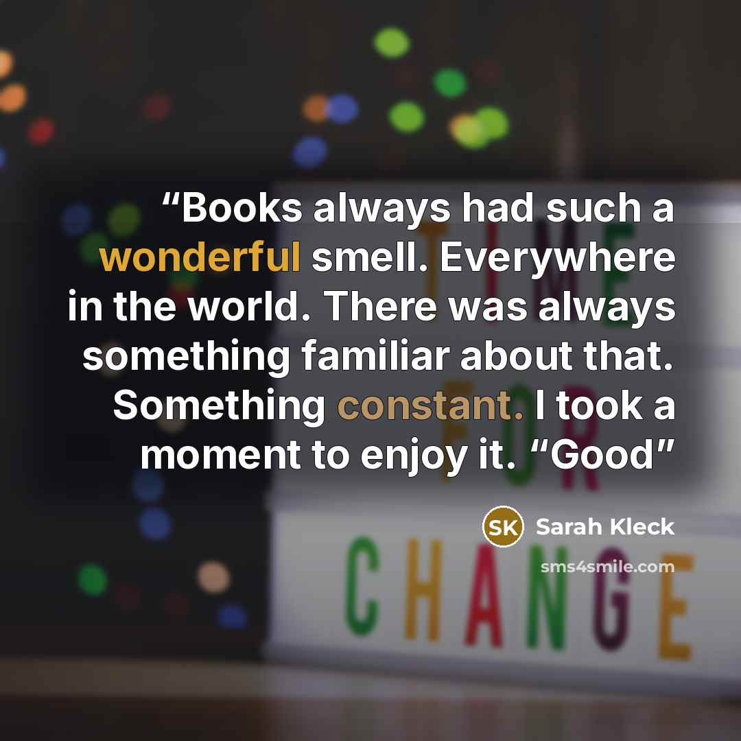 “Books always had such a wonderful smell. Everywhere in the world. There was always something familiar about that. Something constant. I took a moment to enjoy it. “Good” quote by Sarah Kleck