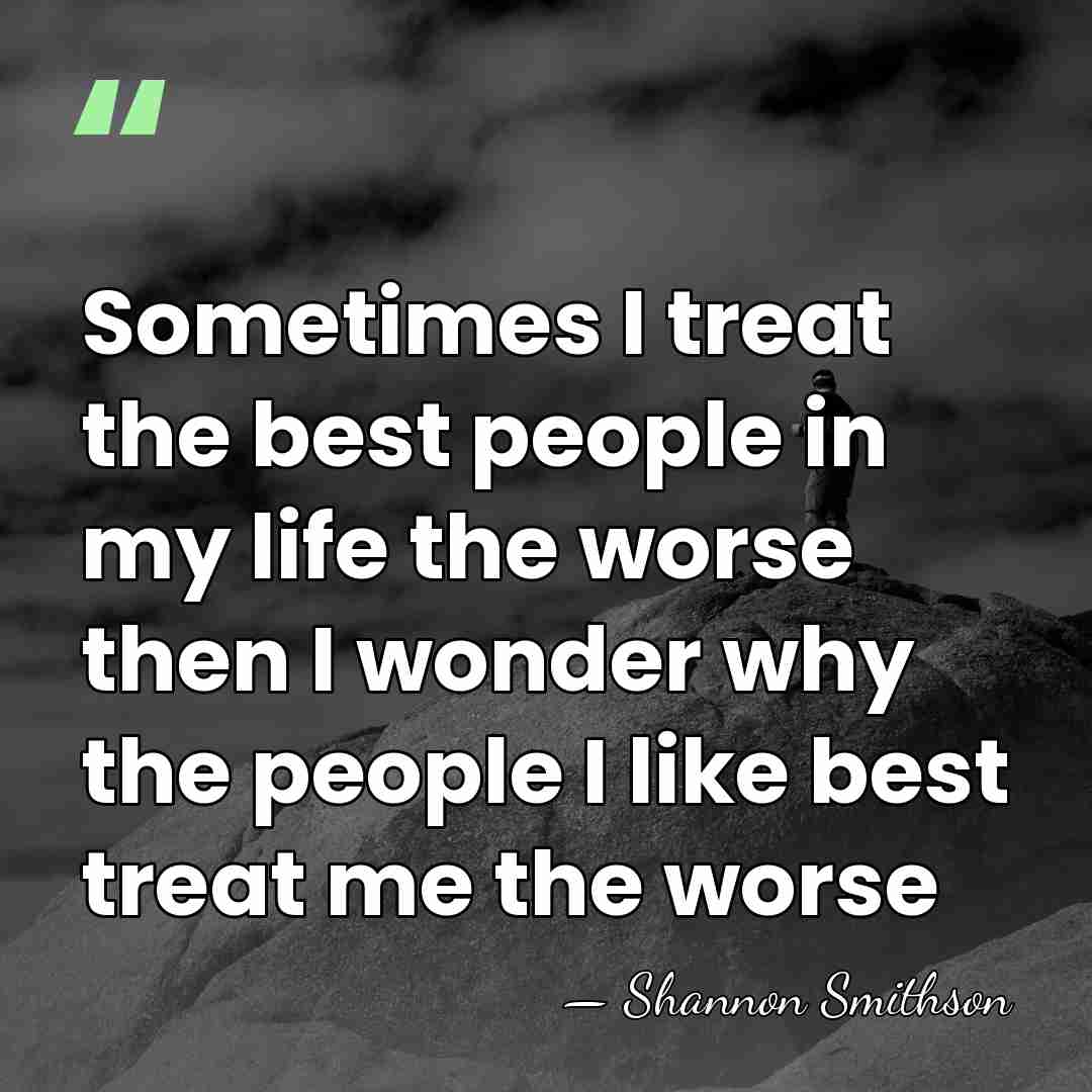 Sometimes I treat the best people in my life the worse then&hellip; - Shannon Smithson