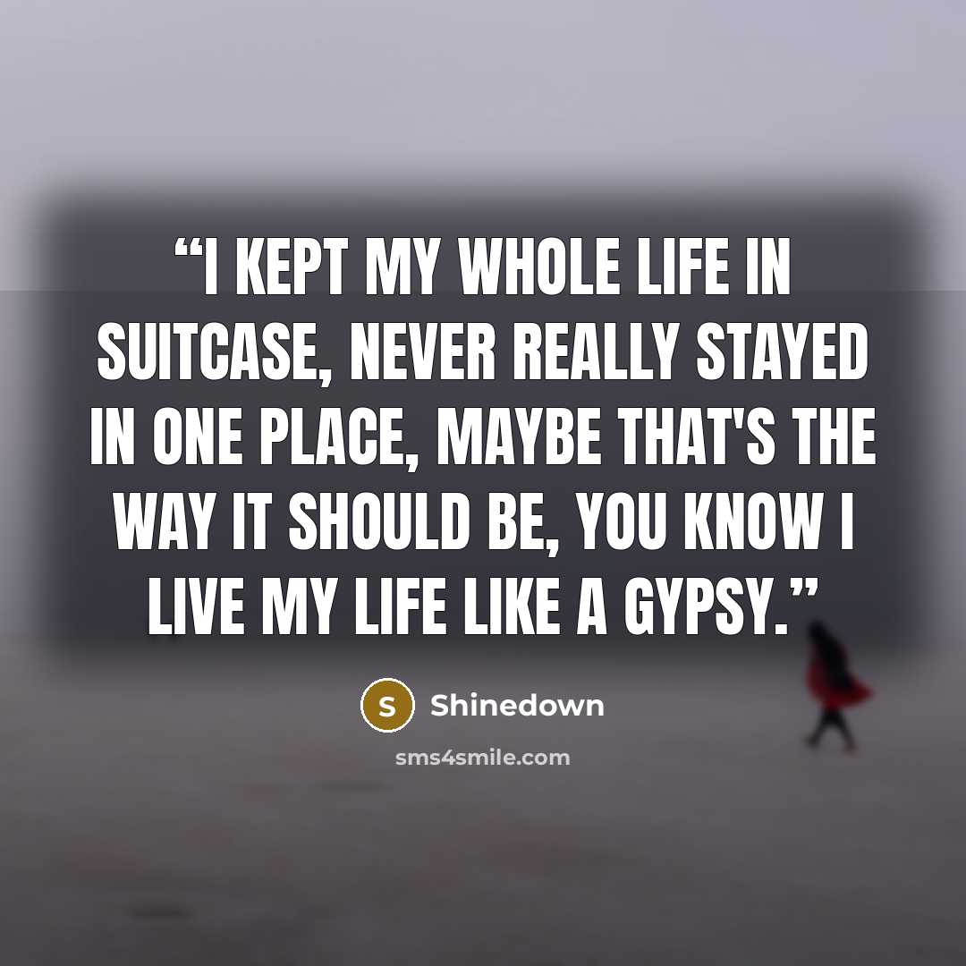 “I kept my whole life in suitcase, Never really stayed in one place, Maybe that's the way it should be, You know I live my life like a gypsy.” quote by Shinedown
