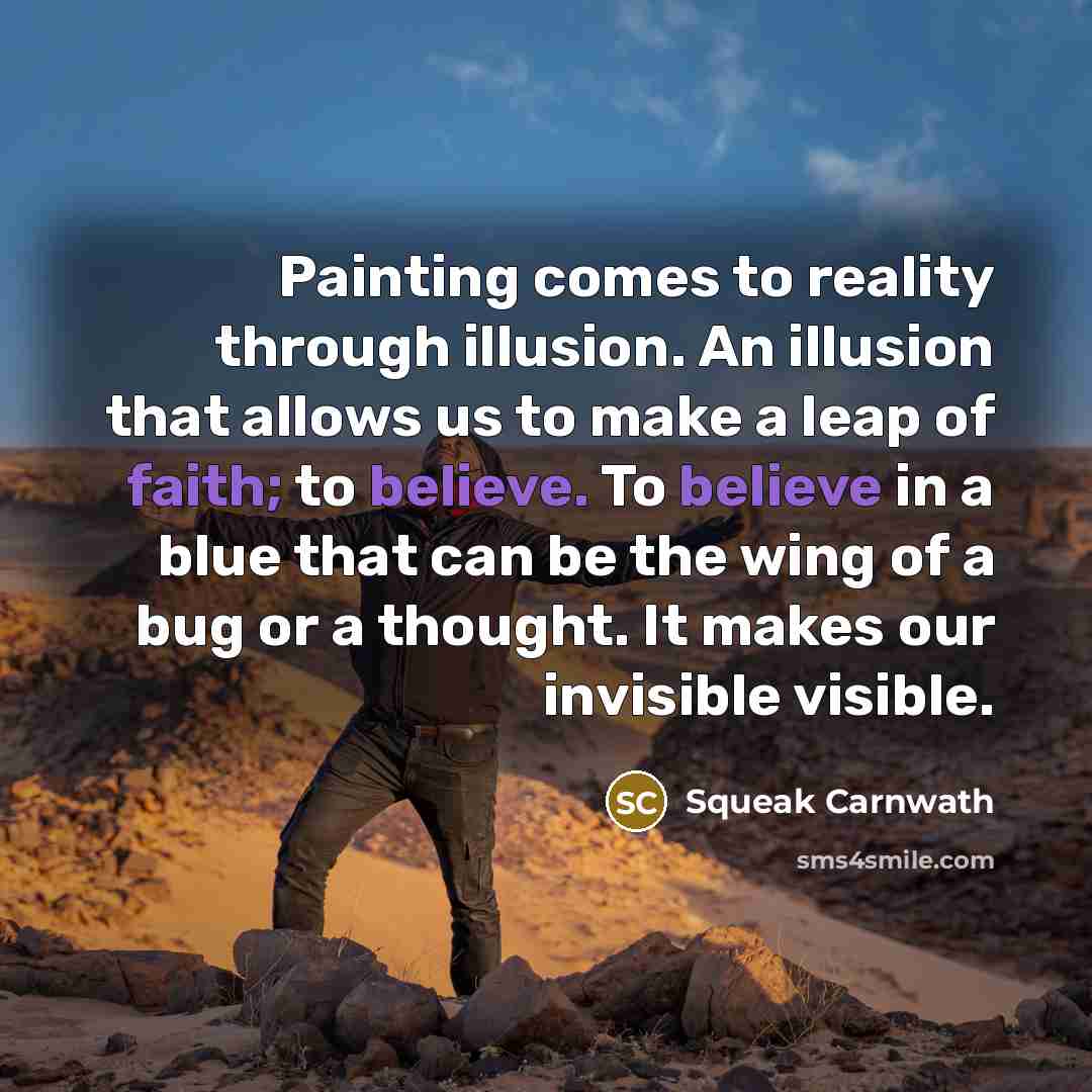 “Painting comes to reality through illusion. An illusion that allows us to make a leap of faith; to believe. To believe in a blue that can be the wing of a bug or a thought. It makes our invisible visible.” quote by Squeak Carnwath