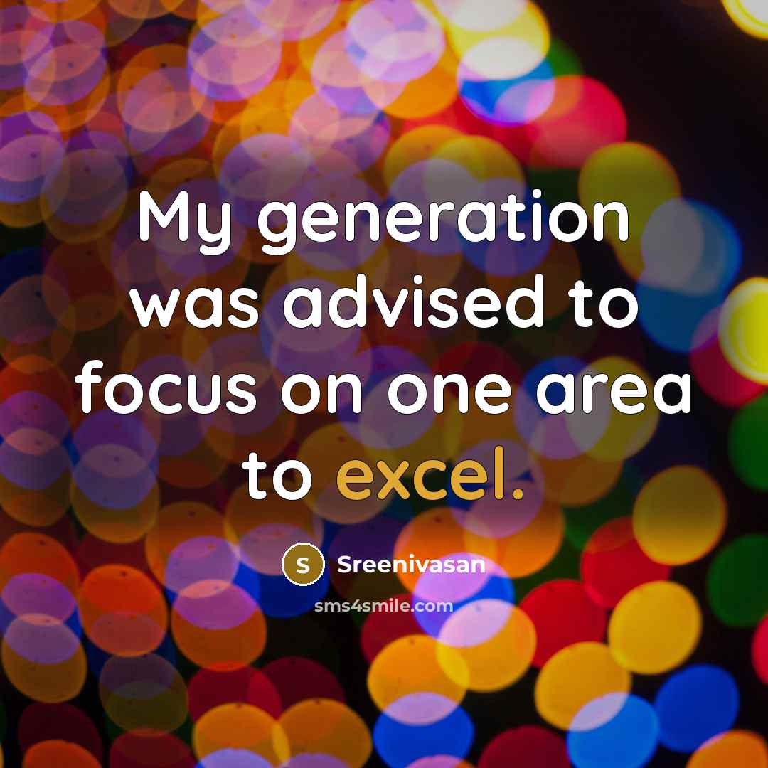 “My generation was advised to focus on one area to excel.” quote by Sreenivasan