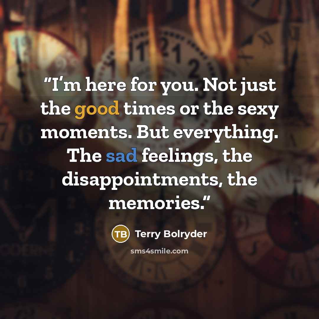 “I’m here for you. Not just the good times or the sexy moments. But everything. The sad feelings, the disappointments, the memories.” quote by Terry Bolryder