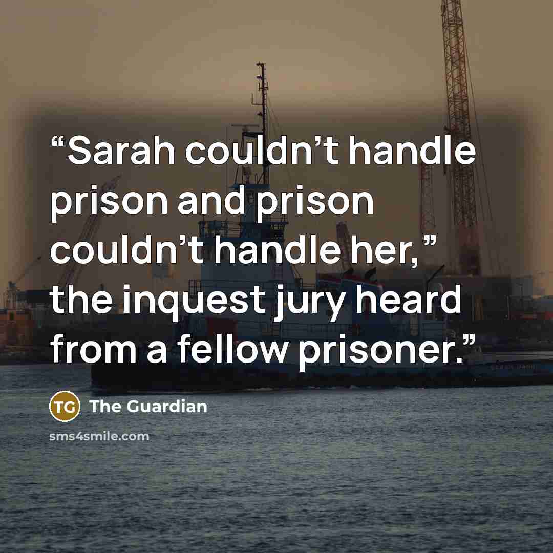 “Sarah couldn’t handle prison and prison couldn’t handle her,” the inquest jury heard from a fellow prisoner.” quote by The Guardian