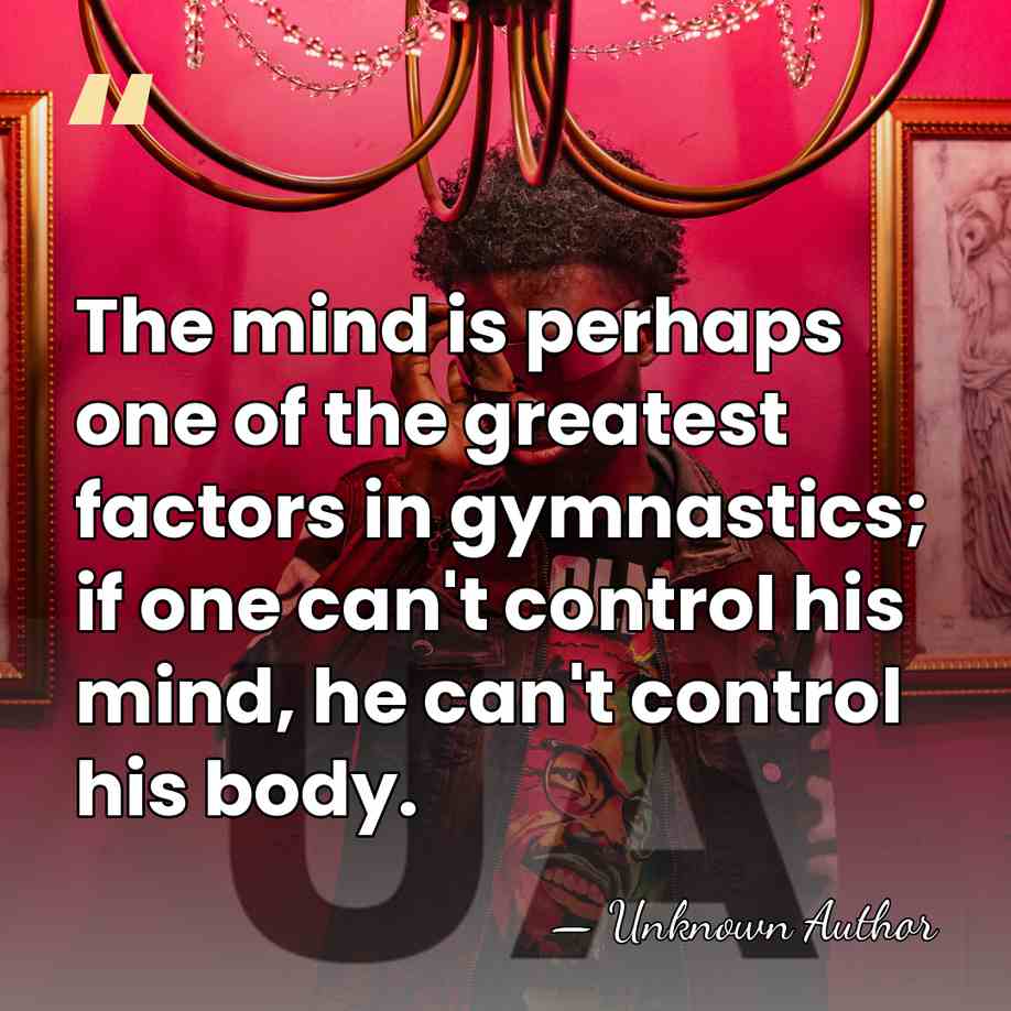 The mind is perhaps one of the greatest factors in gymnastics; if&hellip; - Unknown Author