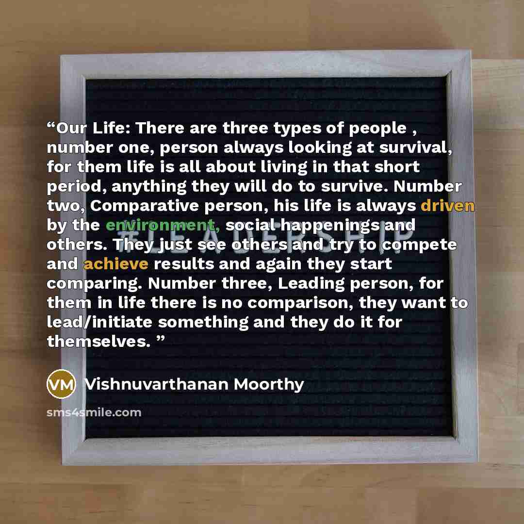 “Our Life: There are three types of people , number one, person always looking at survival, for them life is all about living in that short period, anything they will do to survive. Number two, Comparative person, his life is always driven by the environment, social happenings and others. They just…” quote by Vishnuvarthanan Moorthy