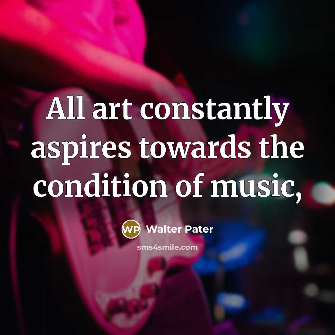 “All art constantly aspires towards the condition of music,…” quote by Walter Pater