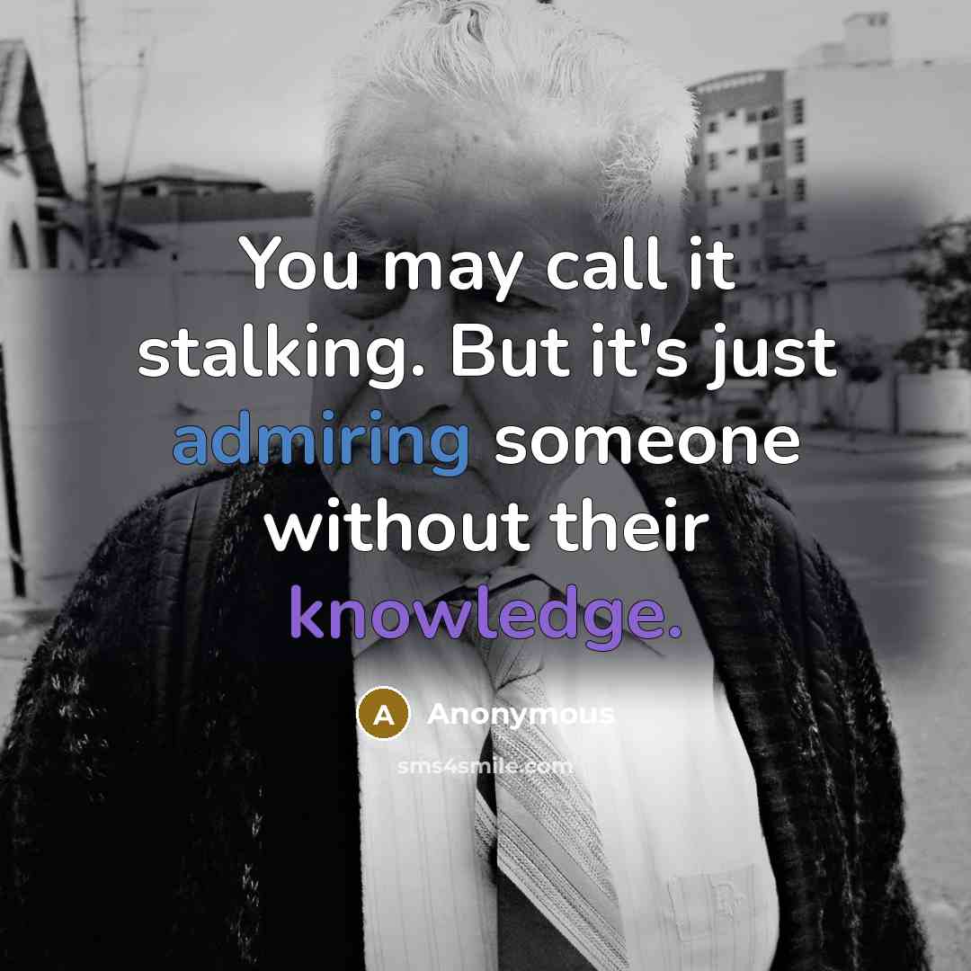 “You may call it stalking. But it's just admiring someone without their knowledge.” quote by Anonymous
