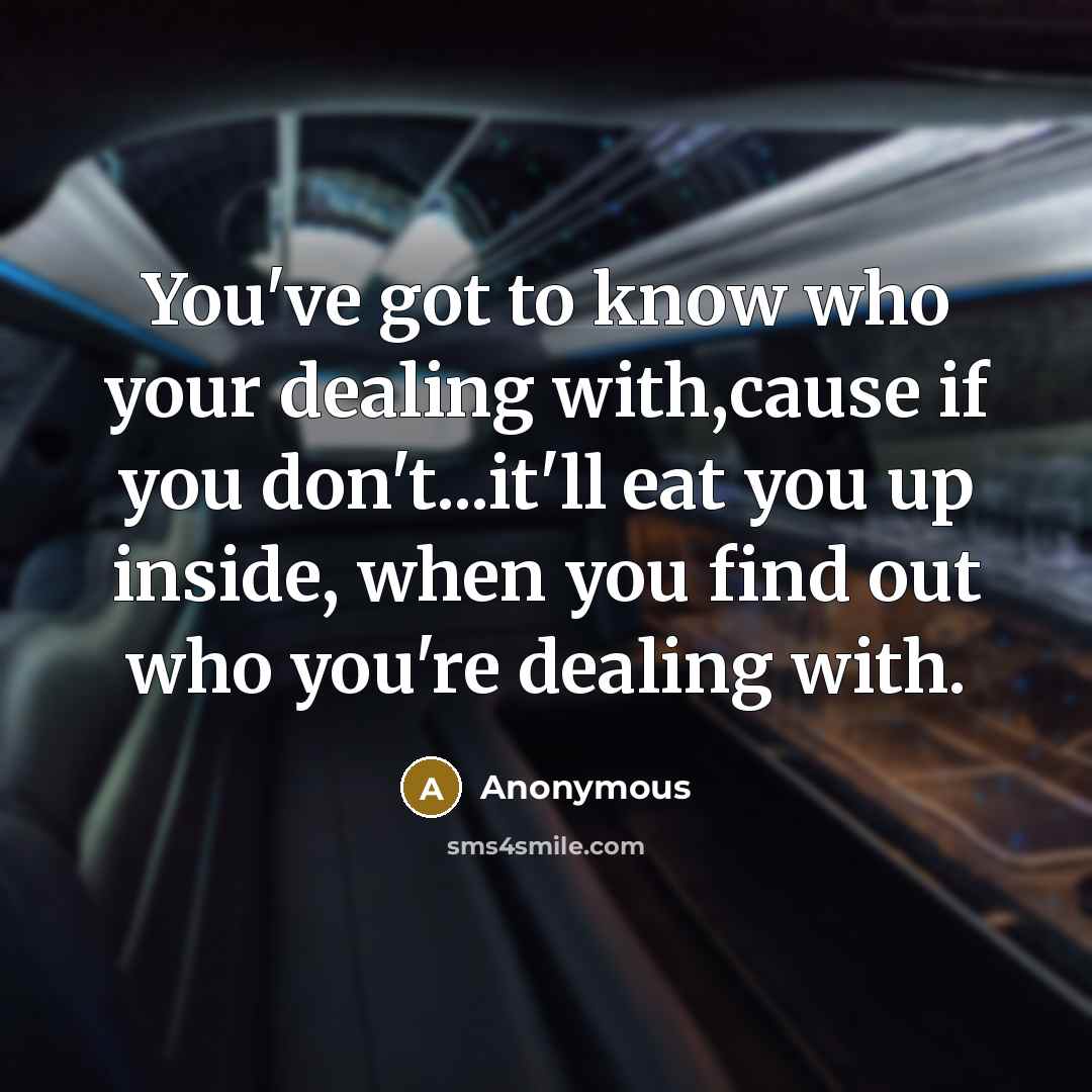 “You've got to know who your dealing with,cause if you don't...it'll eat you up inside, when you find out who you're dealing with.” quote by Anonymous