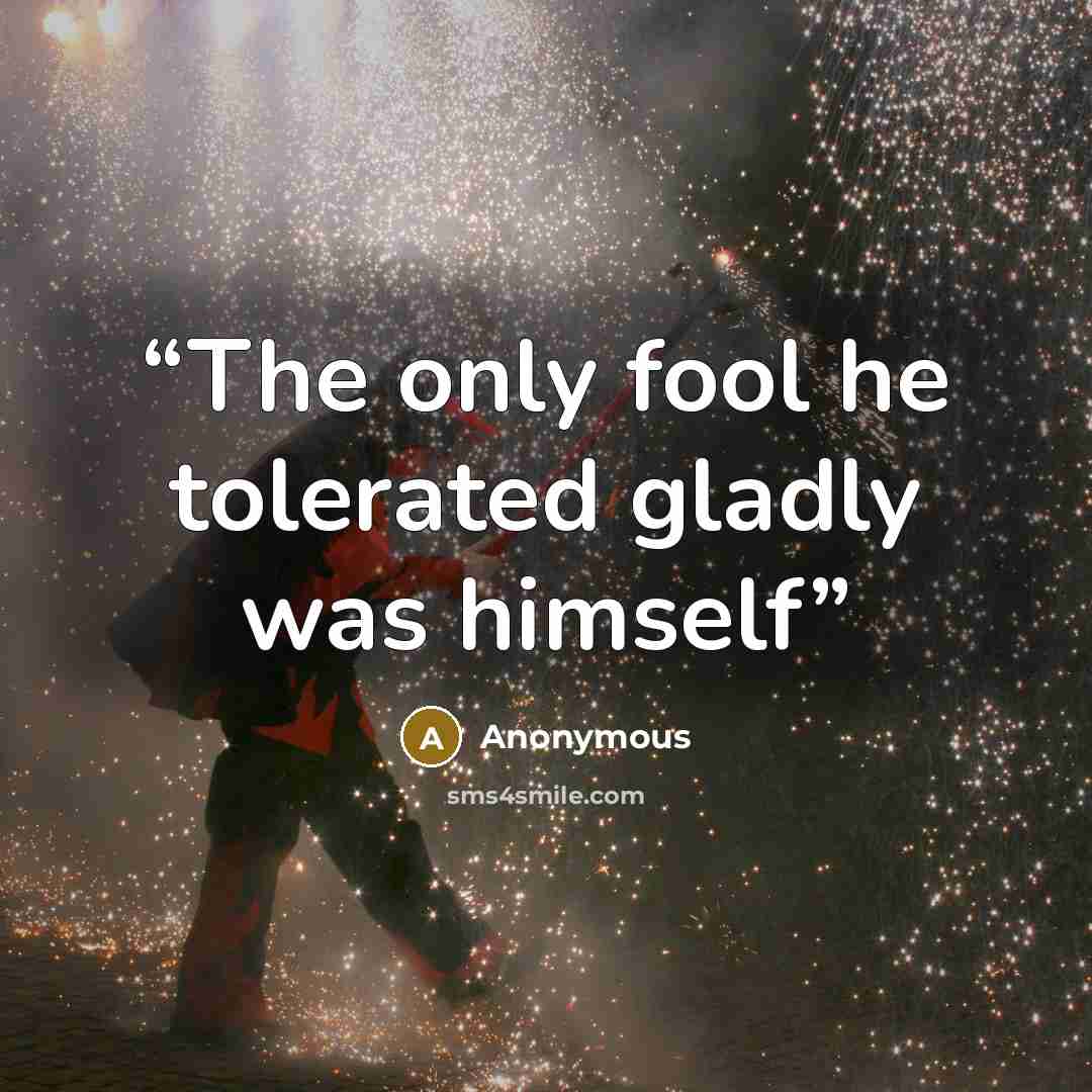 “The only fool he tolerated gladly was himself” quote by Anonymous