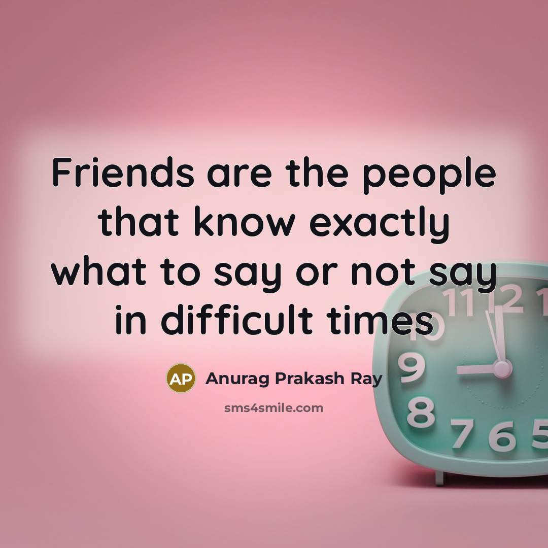 “Friends are the people that know exactly what to say…” quote by Anurag Prakash Ray
