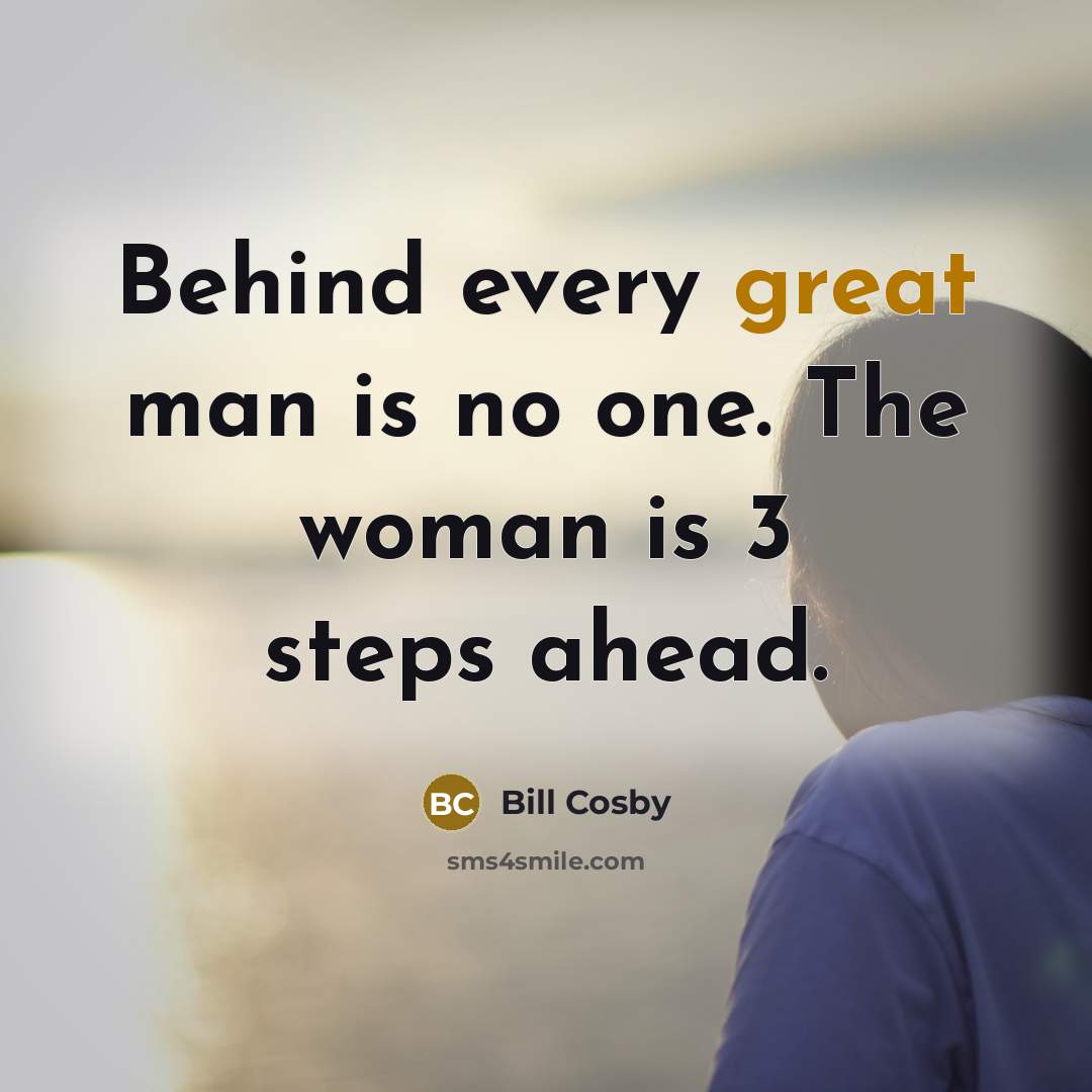 “Behind every great man is no one. The woman is…” quote by Bill Cosby