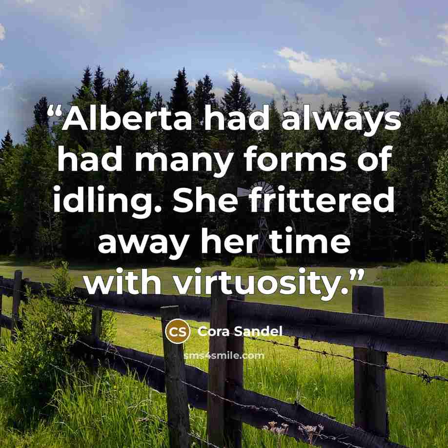 “Alberta had always had many forms of idling. She frittered away her time with virtuosity.” quote by Cora Sandel