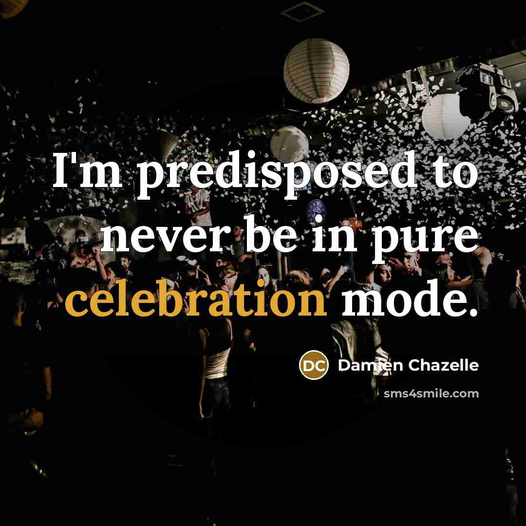 “I'm predisposed to never be in pure celebration mode.…” quote by Damien Chazelle