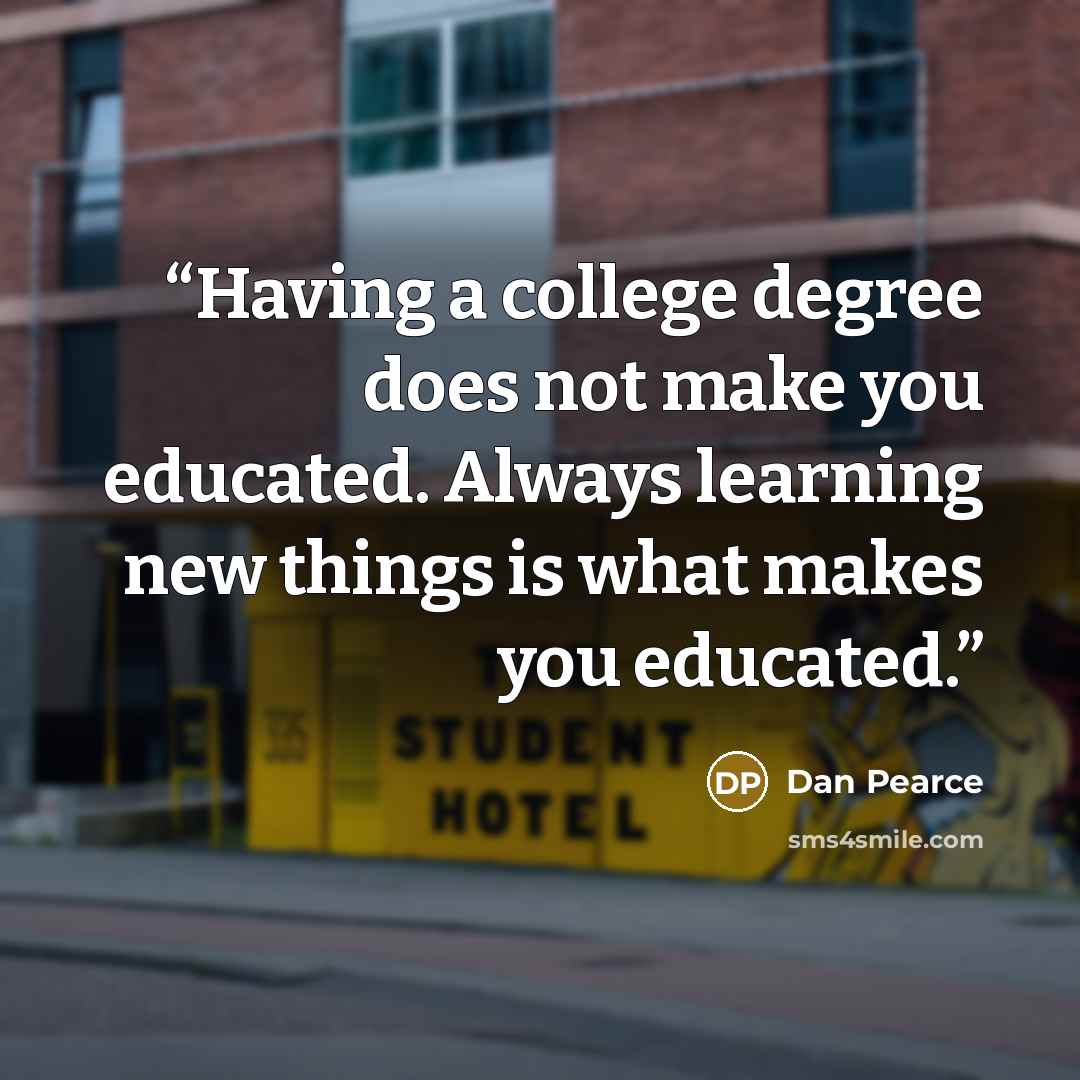 “Having a college degree does not make you educated. Always learning new things is what makes you educated.” quote by Dan Pearce