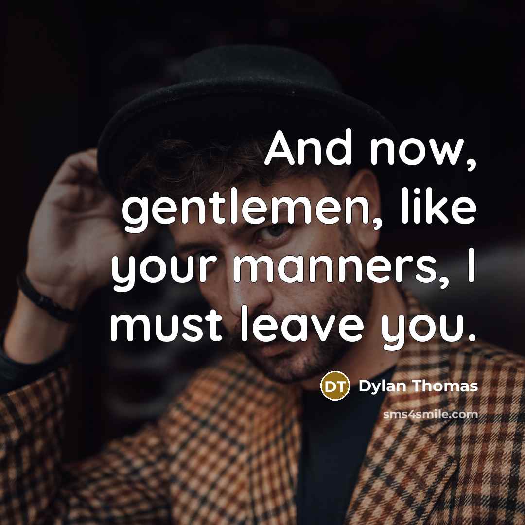 “And now, gentlemen, like your manners, I must leave you.…” quote by Dylan Thomas