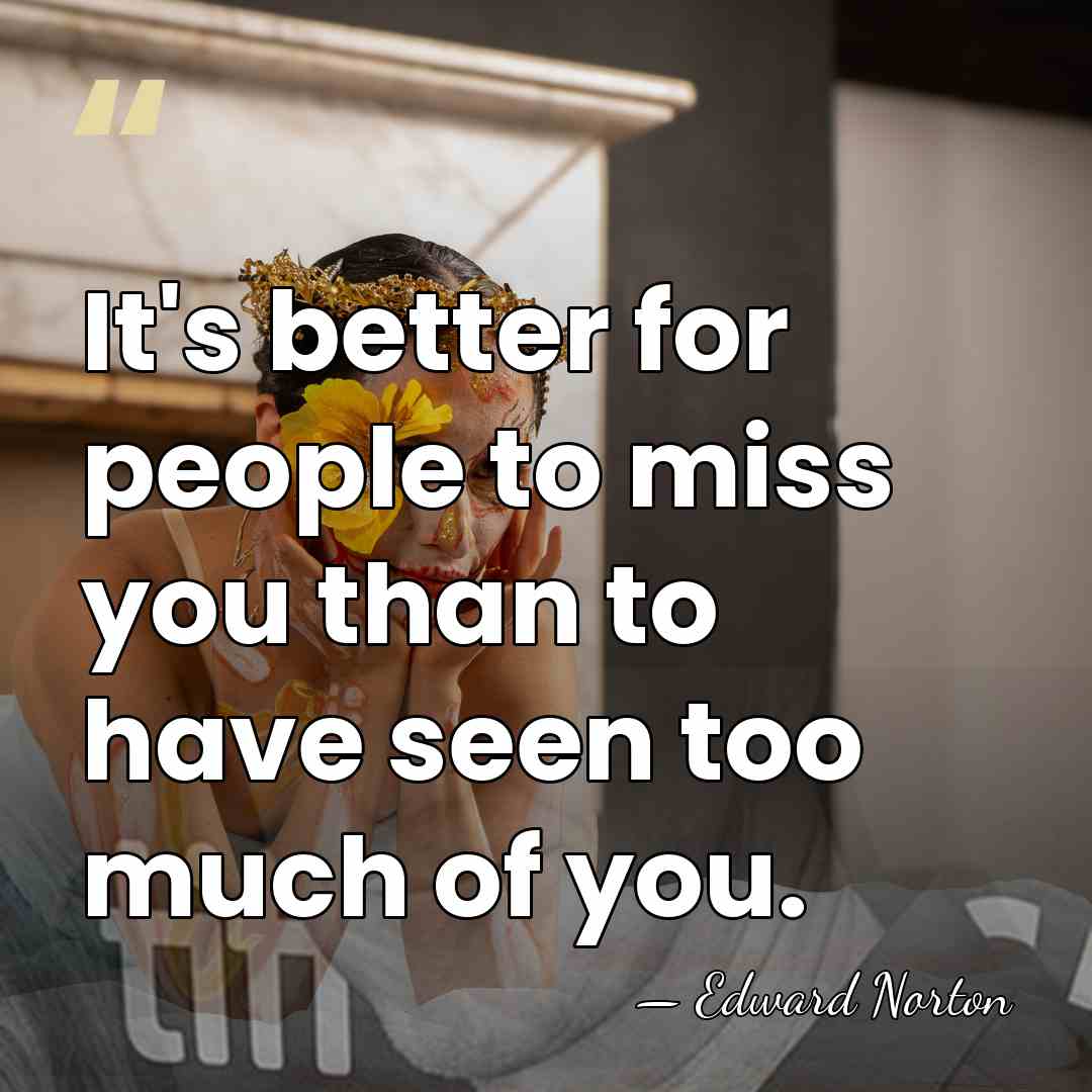 It's better for people to miss you than to have seen too&hellip; - Edward Norton