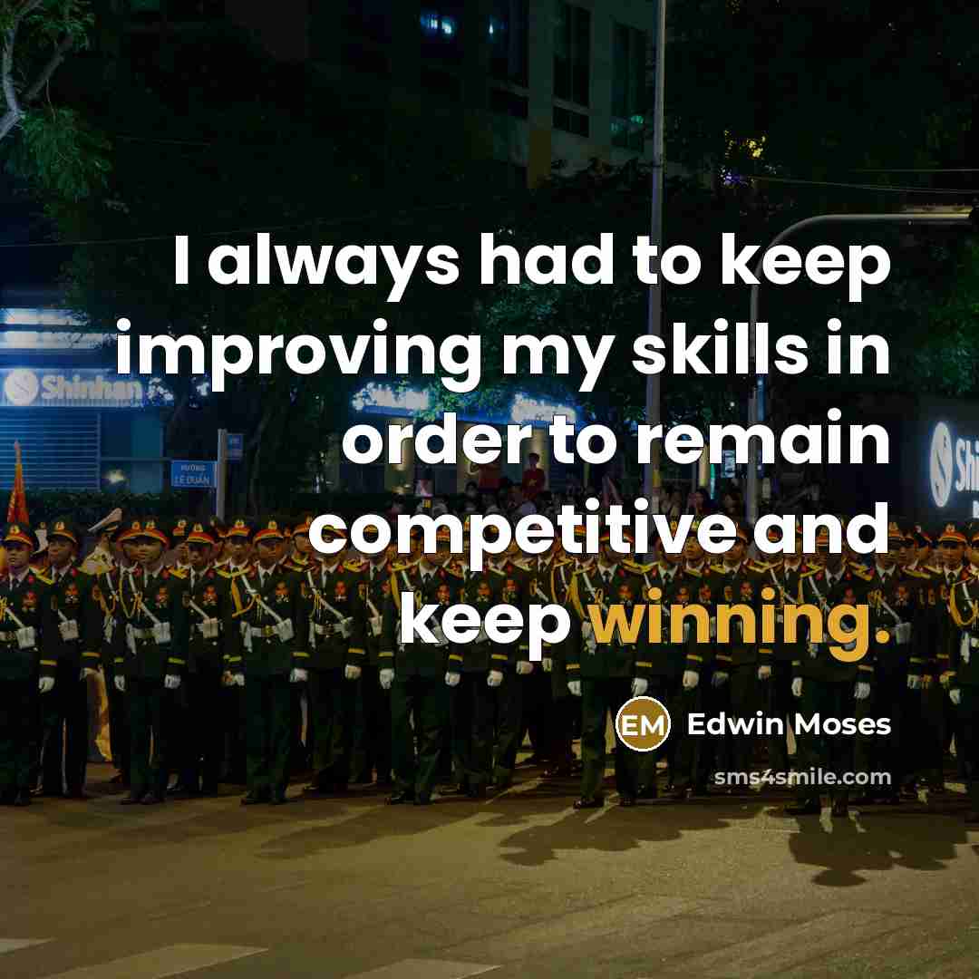 “I always had to keep improving my skills in order to remain competitive and keep winning.” quote by Edwin Moses