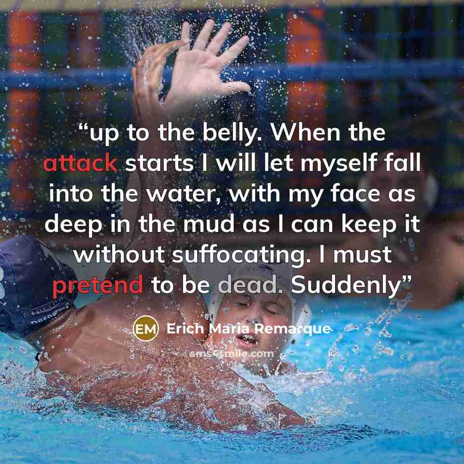 “up to the belly. When the attack starts I will let myself fall into the water, with my face as deep in the mud as I can keep it without suffocating. I must pretend to be dead. Suddenly” quote by Erich Maria Remarque