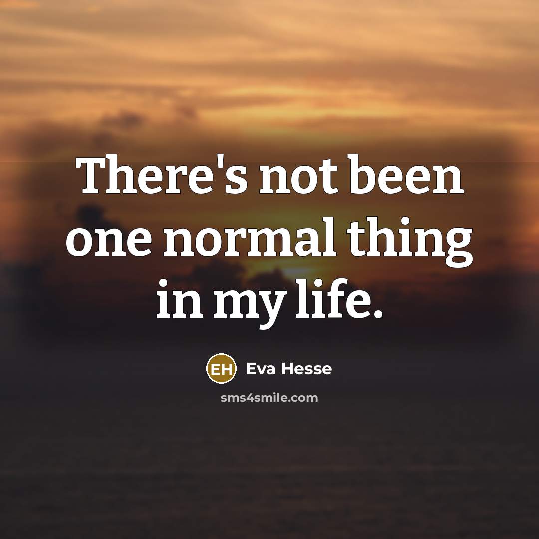 “There's not been one normal thing in my life.…” quote by Eva Hesse
