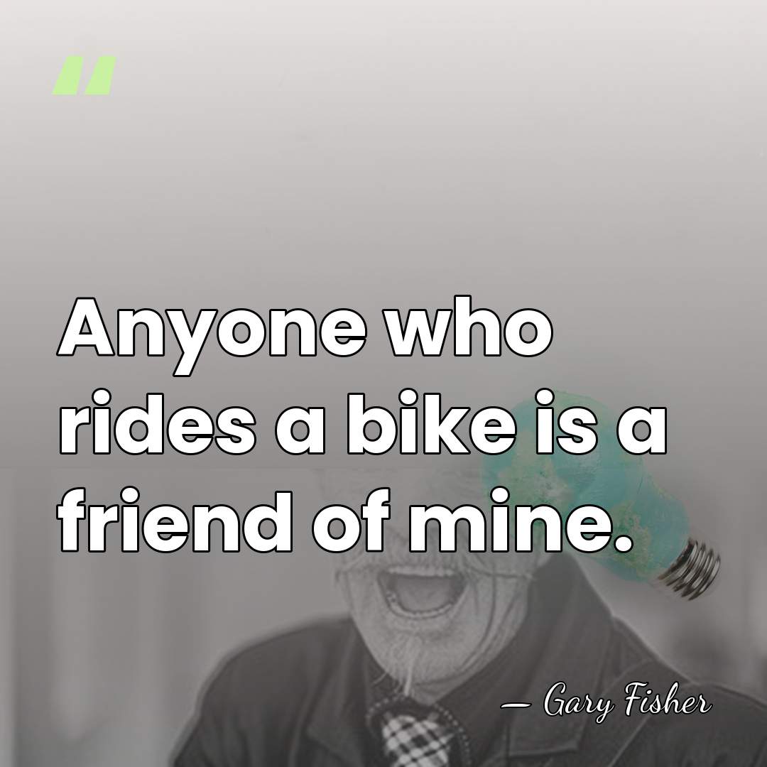 Anyone who rides a bike is a friend of mine. - Gary Fisher