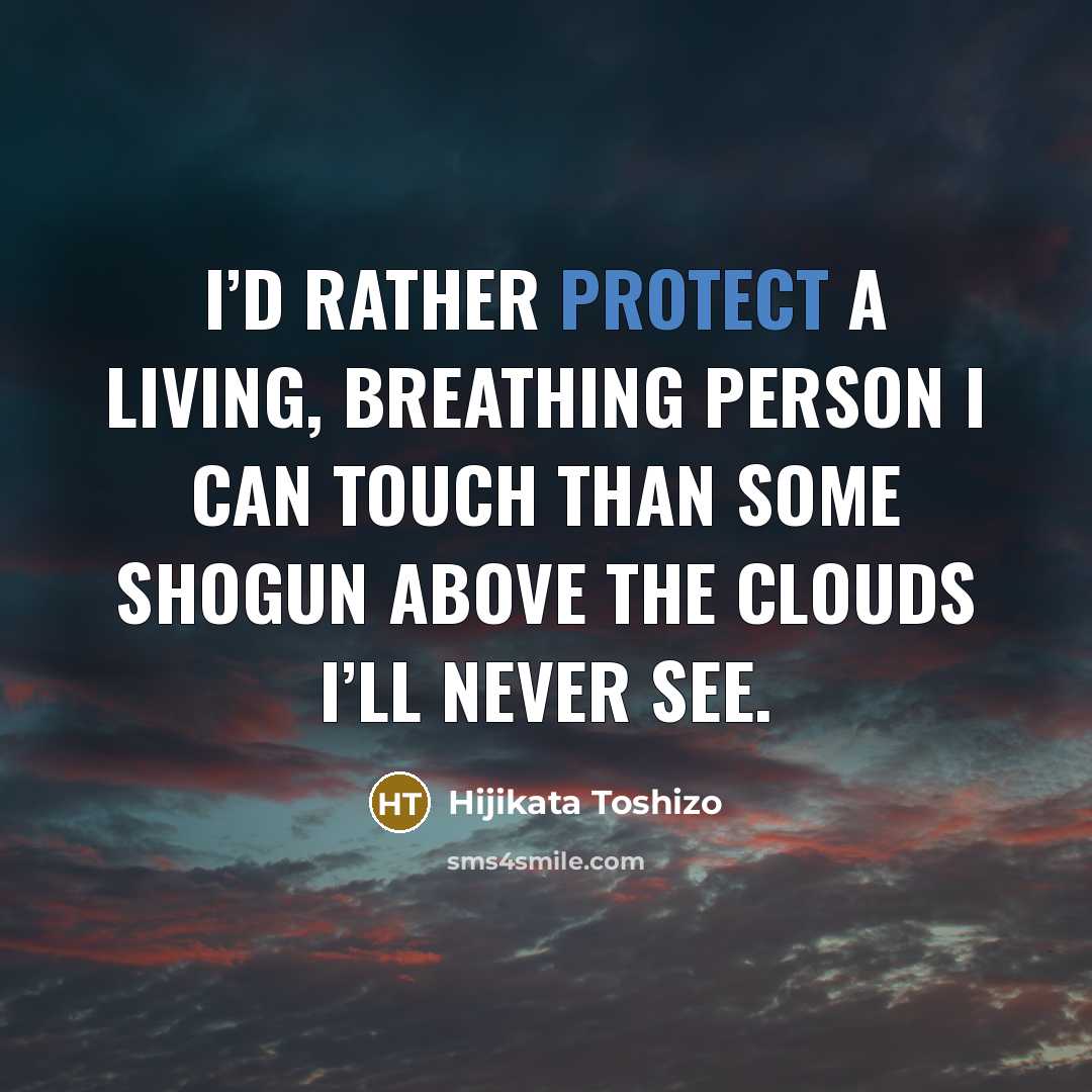 “I’d rather protect a living, breathing person I can touch than some shogun above the clouds I’ll never see.” quote by Hijikata Toshizo
