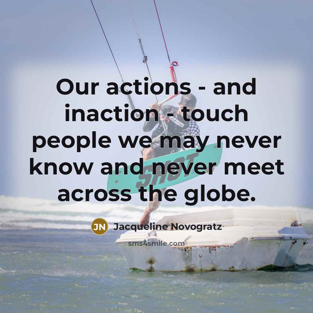 “Our actions - and inaction - touch people we may never know and never meet across the globe.” quote by Jacqueline Novogratz
