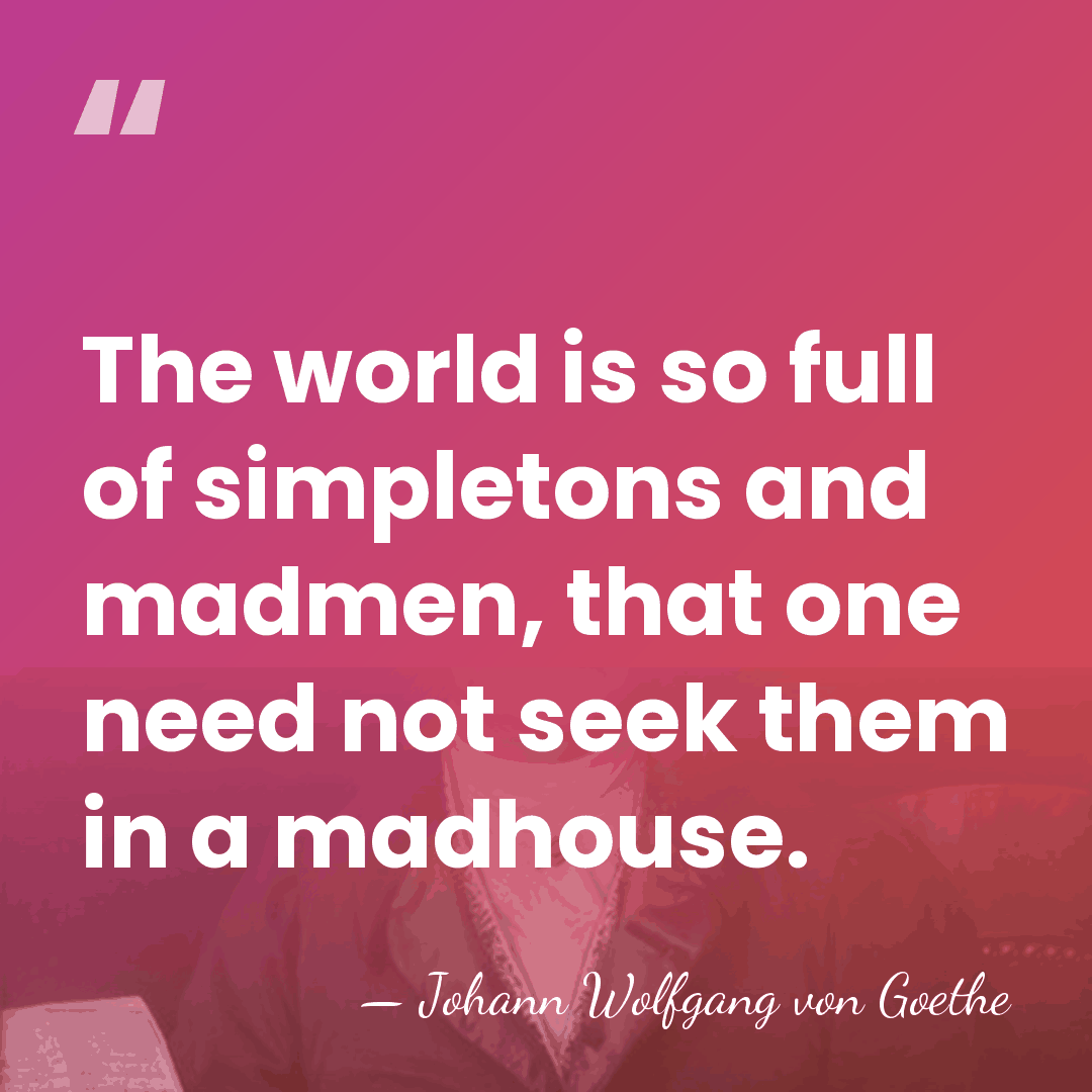 The world is so full of simpletons and madmen, that one need&hellip; - Johann Wolfgang von Goethe