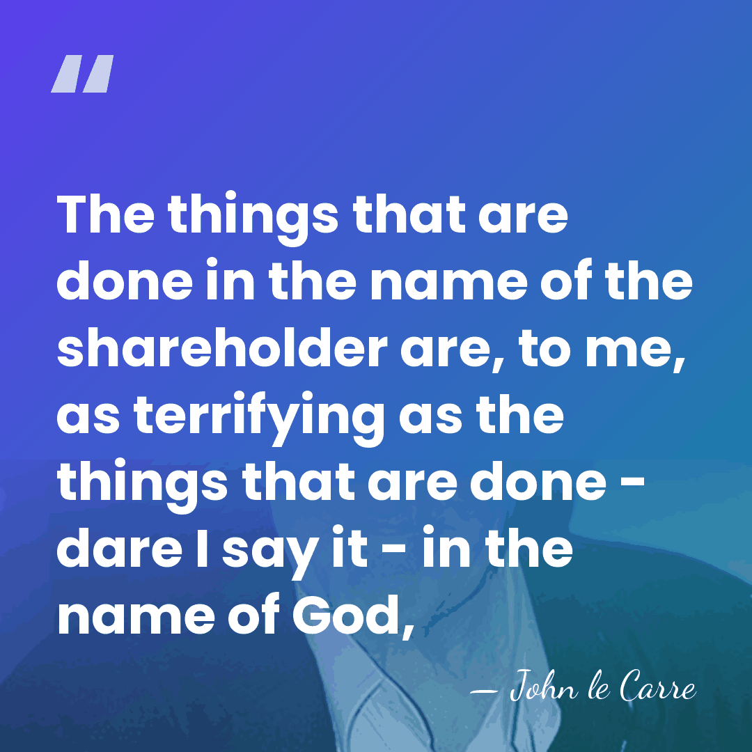 The things that are done in the name of the shareholder are,&hellip; - John le Carre