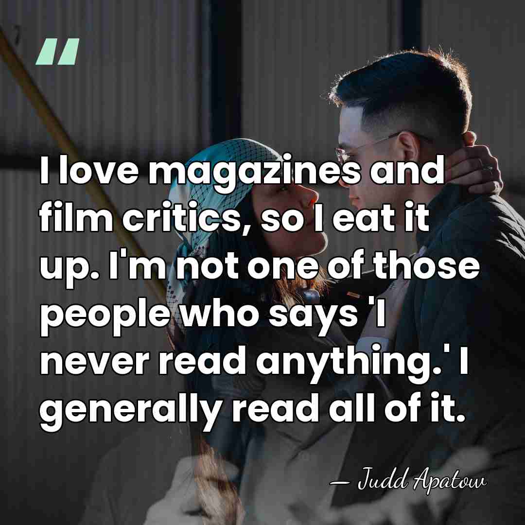 I love magazines and film critics, so I eat it up. I'm&hellip; - Judd Apatow