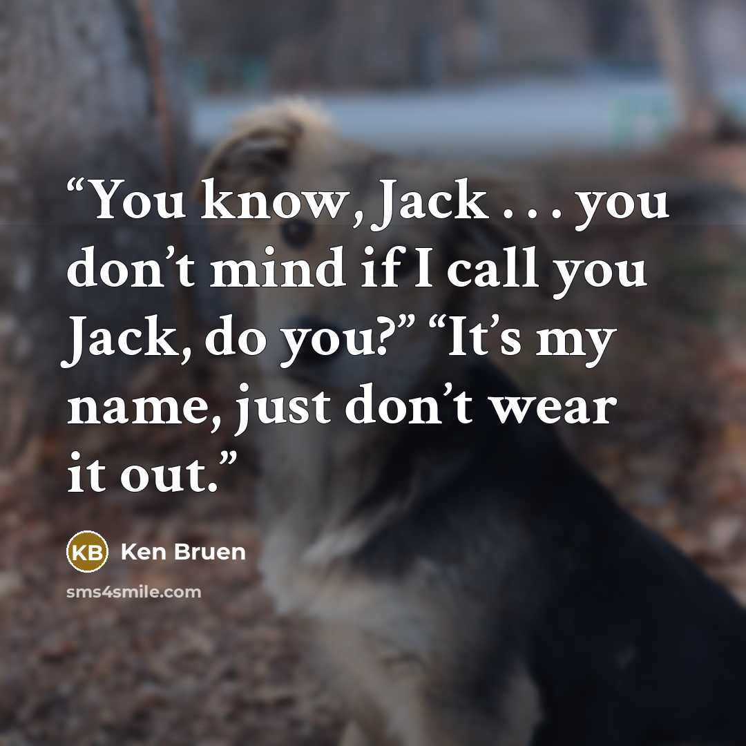 “You know, Jack . . . you don’t mind if I call you Jack, do you?” “It’s my name, just don’t wear it out.” quote by Ken Bruen