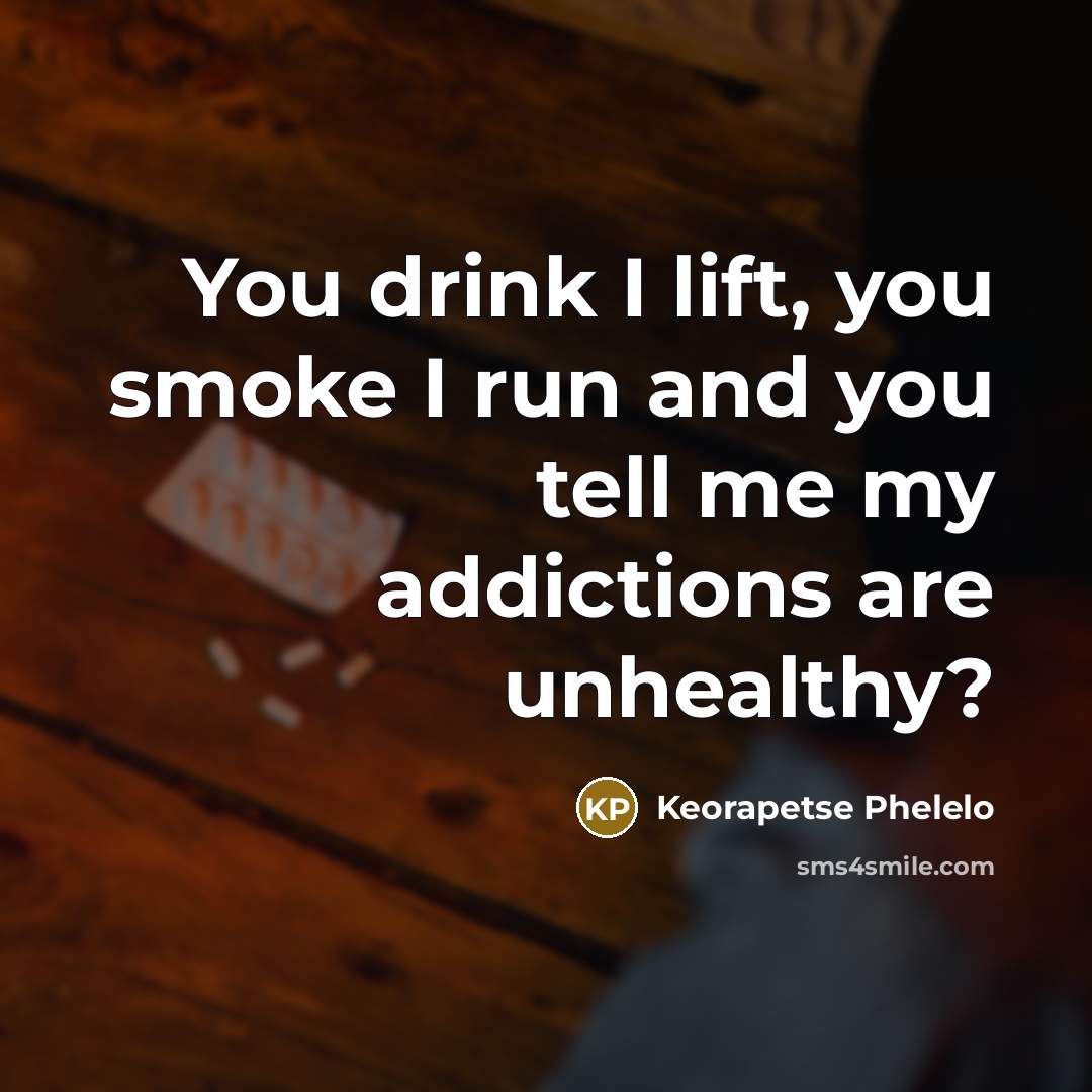 “You drink I lift, you smoke I run and you…” quote by Keorapetse Phelelo