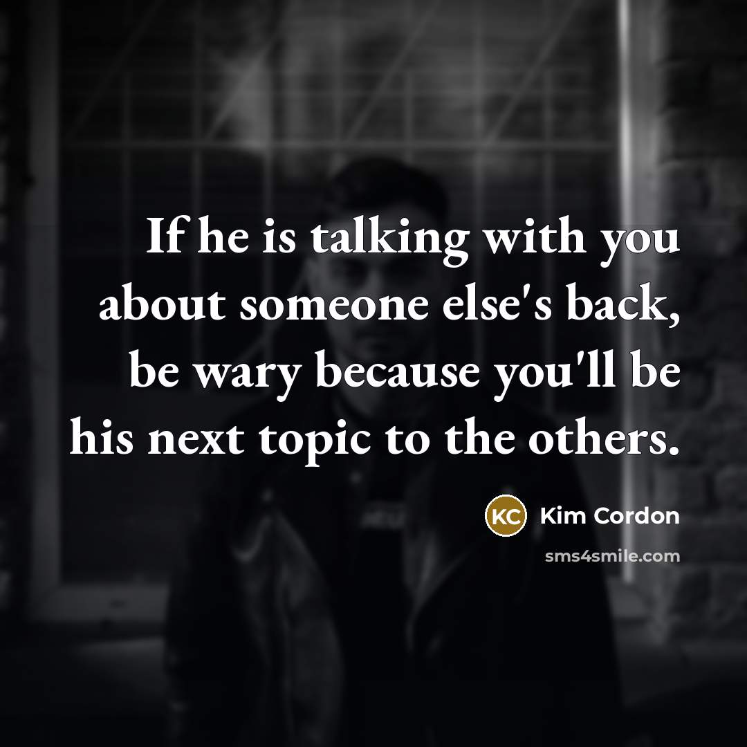 “If he is talking with you about someone else's back, be wary because you'll be his next topic to the others.” quote by Kim Cordon