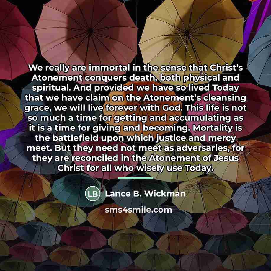 “We really are immortal in the sense that Christ’s Atonement…” quote by Lance B. Wickman