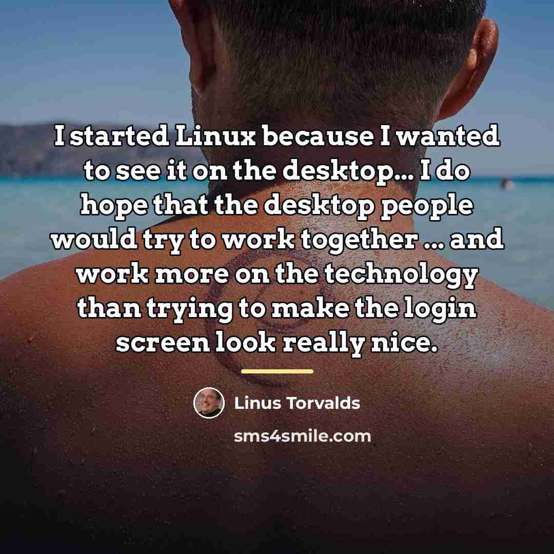 “I started Linux because I wanted to see it on…” quote by Linus Torvalds