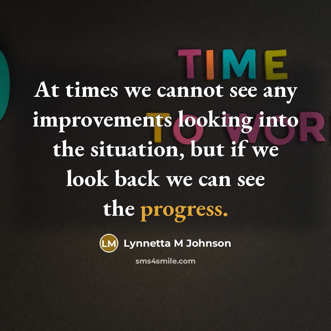 “At times we cannot see any improvements looking into the situation, but if we look back we can see the progress.” quote by Lynnetta M Johnson