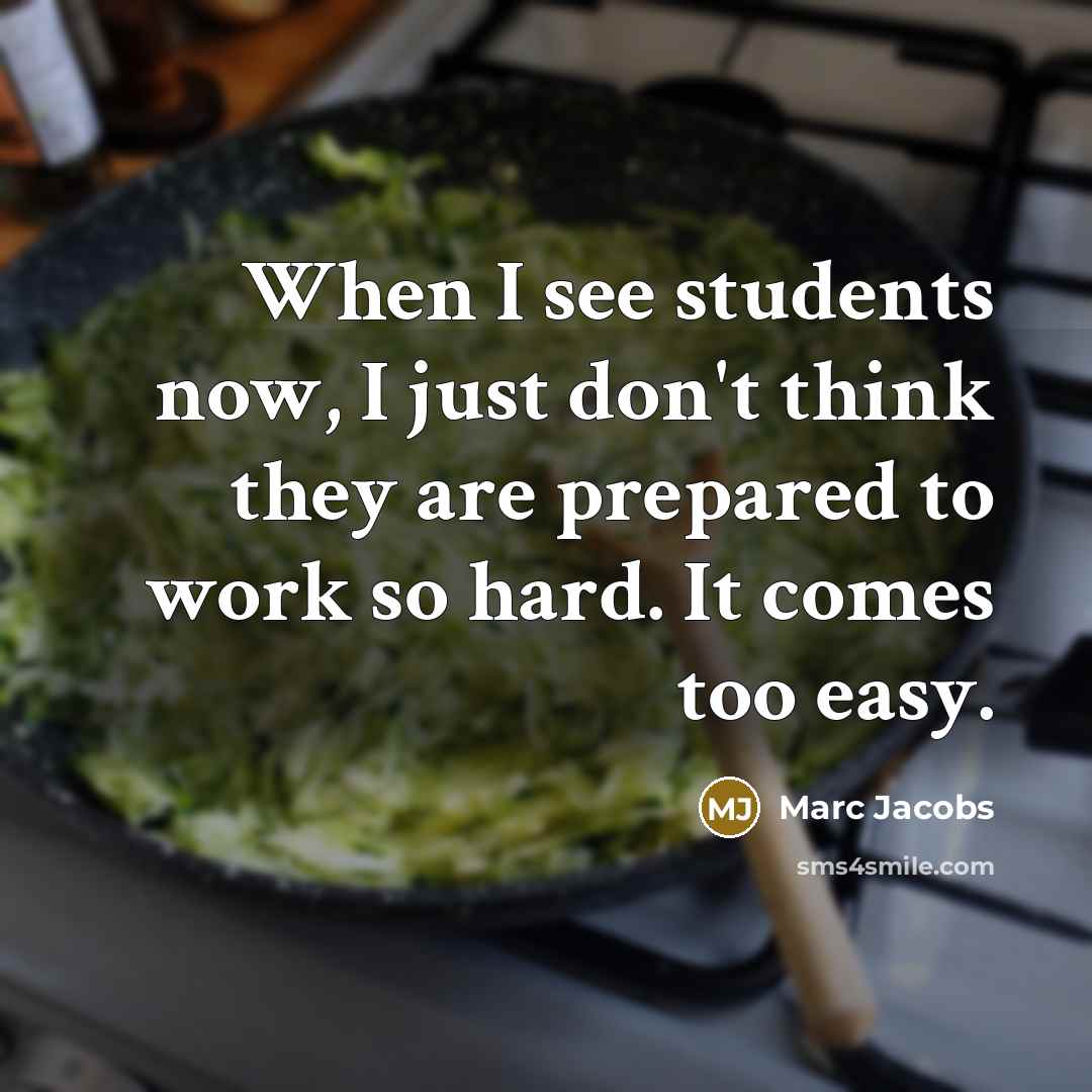 “When I see students now, I just don't think they are prepared to work so hard. It comes too easy.” quote by Marc Jacobs