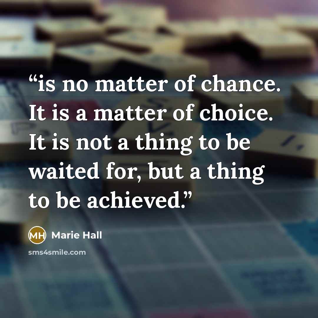 “is no matter of chance. It is a matter of choice. It is not a thing to be waited for, but a thing to be achieved.” quote by Marie Hall