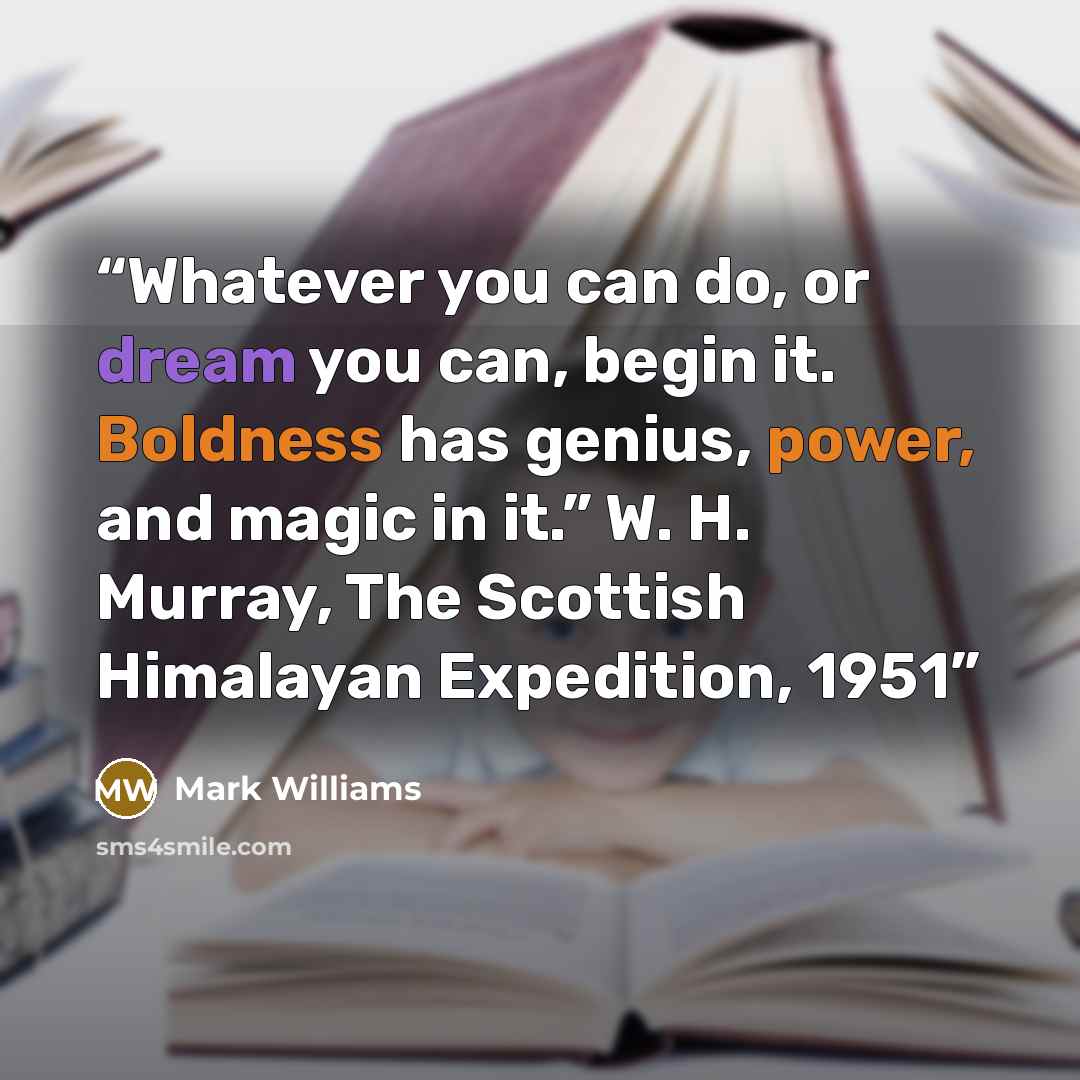 “Whatever you can do, or dream you can, begin it. Boldness has genius, power, and magic in it.” W. H. Murray, The Scottish Himalayan Expedition, 1951” quote by Mark Williams