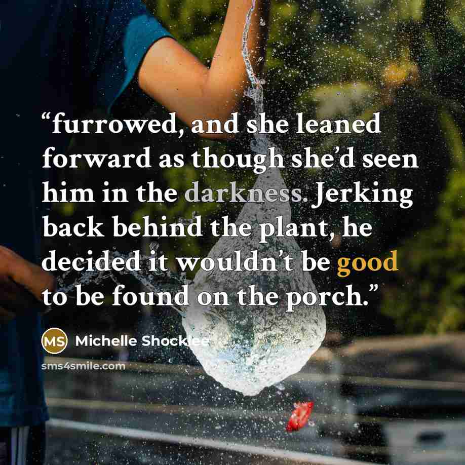 “furrowed, and she leaned forward as though she’d seen him in the darkness. Jerking back behind the plant, he decided it wouldn’t be good to be found on the porch.” quote by Michelle Shocklee