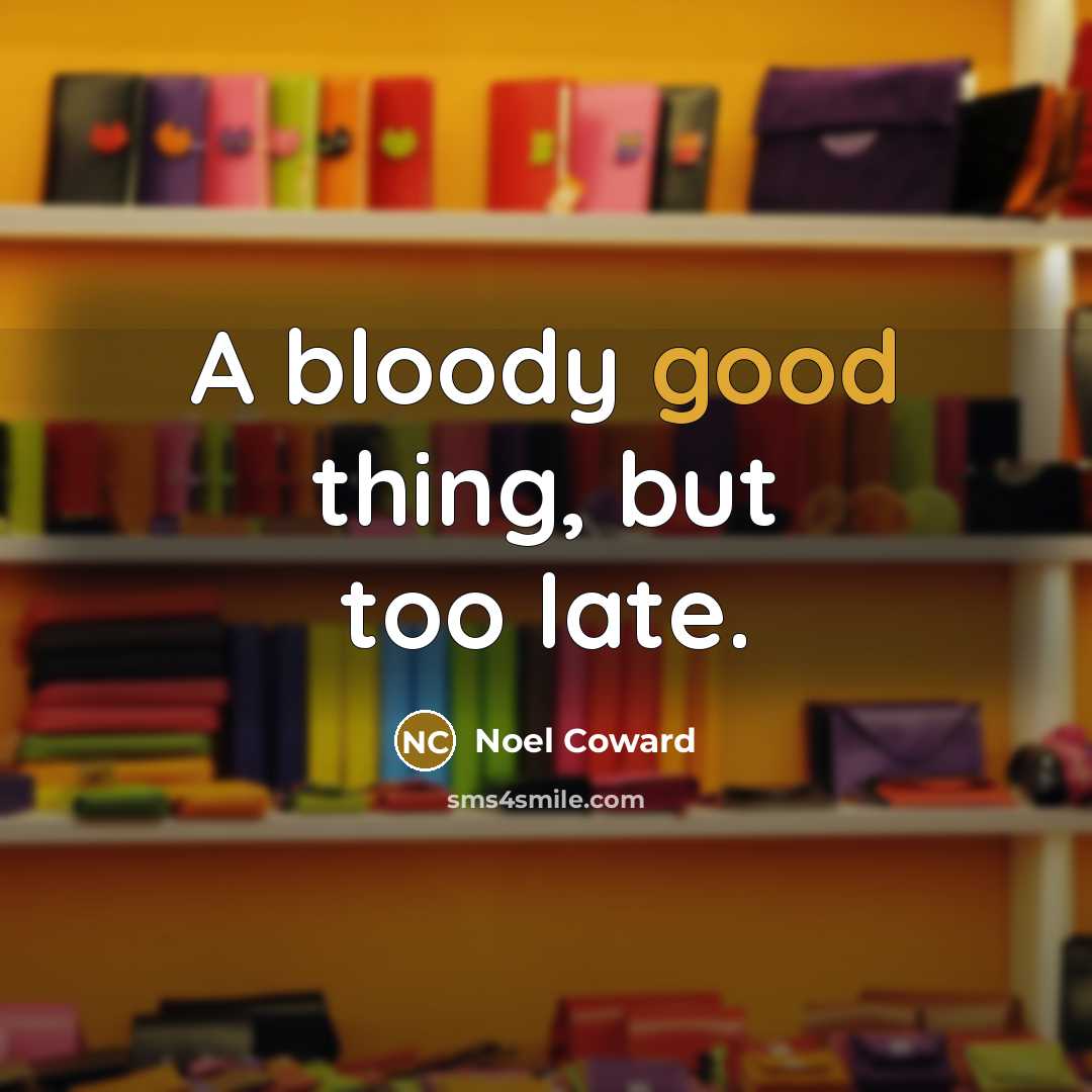“A bloody good thing, but too late.…” quote by Noel Coward