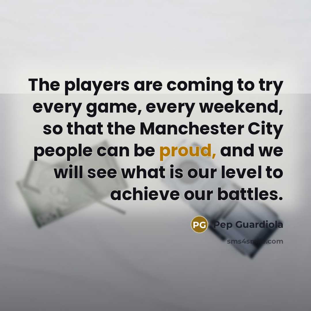 “The players are coming to try every game, every weekend,…” quote by Pep Guardiola