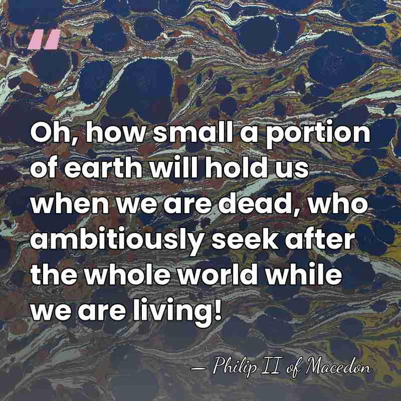 Oh, how small a portion of earth will hold us when we&hellip; - Philip II of Macedon