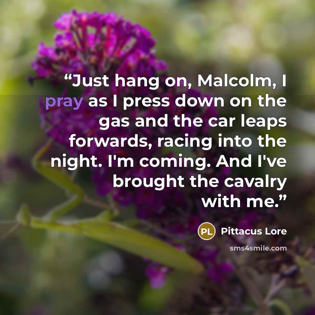 “Just hang on, Malcolm, I pray as I press down on the gas and the car leaps forwards, racing into the night. I'm coming. And I've brought the cavalry with me.” quote by Pittacus Lore