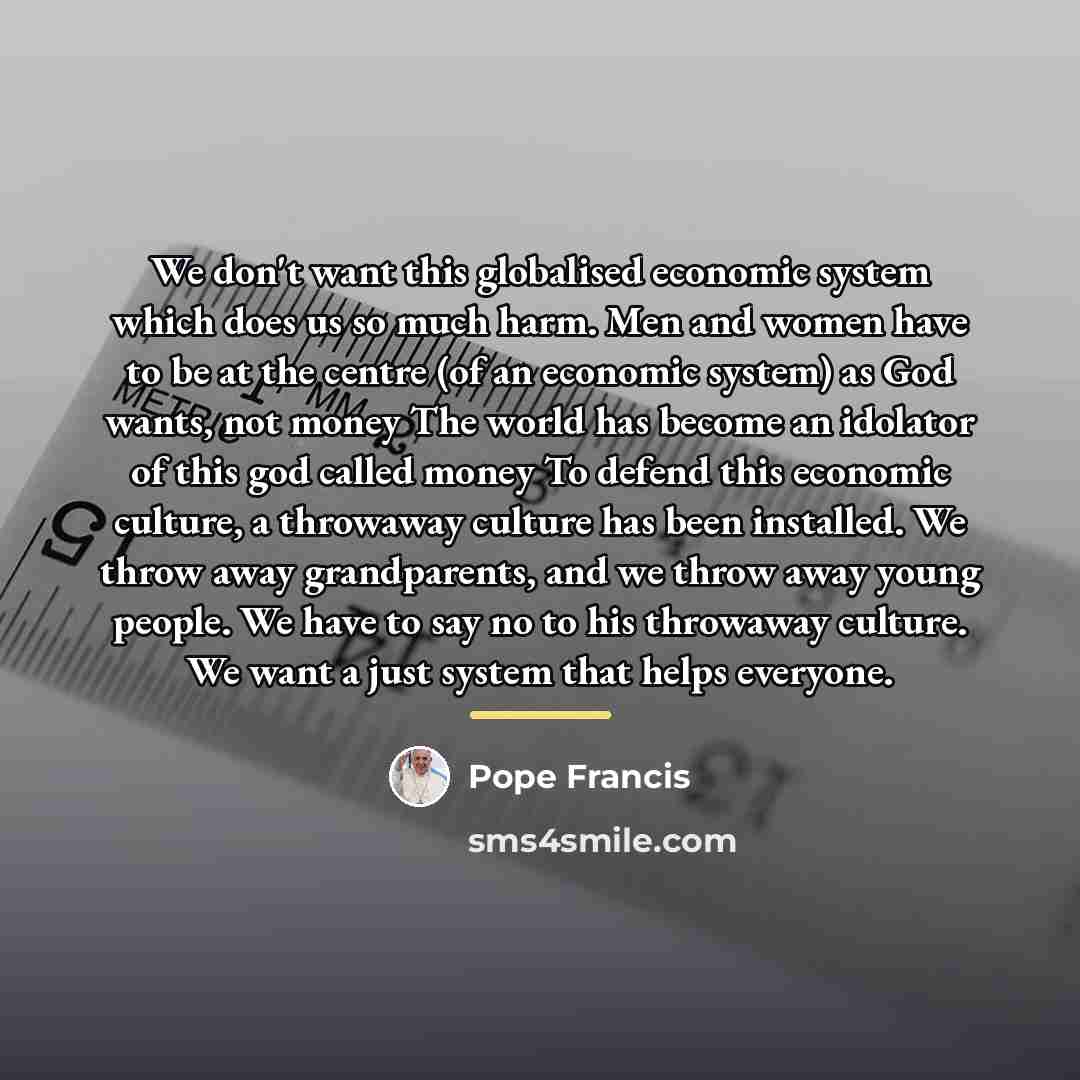 “We don't want this globalised economic system which does us…” quote by Pope Francis