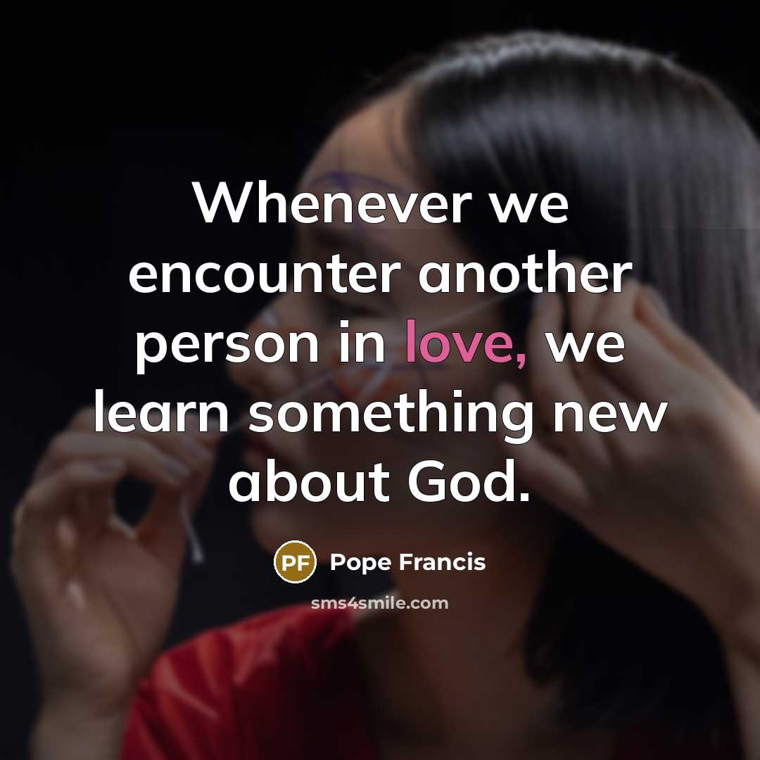 “Whenever we encounter another person in love, we learn something…” quote by Pope Francis