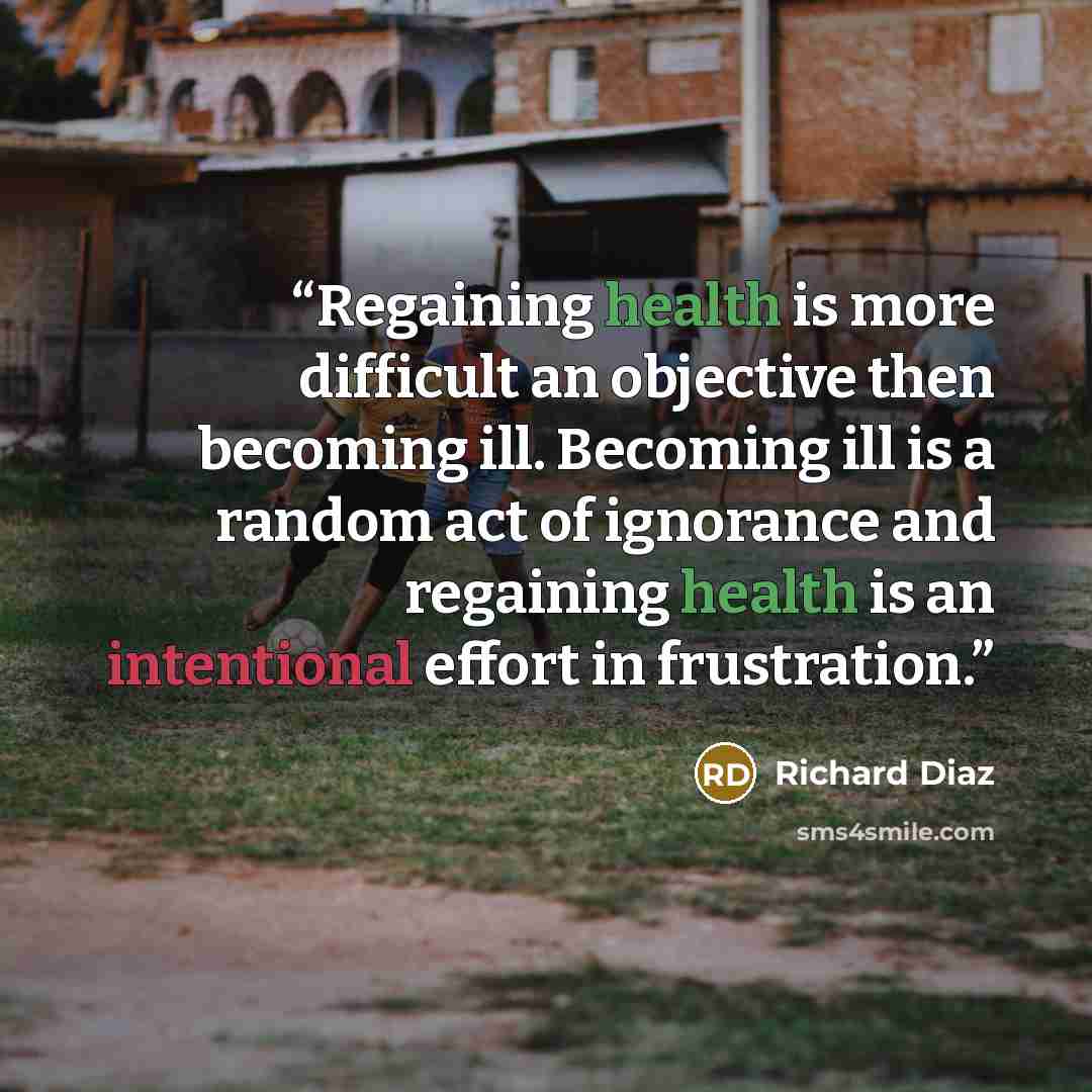 “Regaining health is more difficult an objective then becoming ill. Becoming ill is a random act of ignorance and regaining health is an intentional effort in frustration.” quote by Richard Diaz