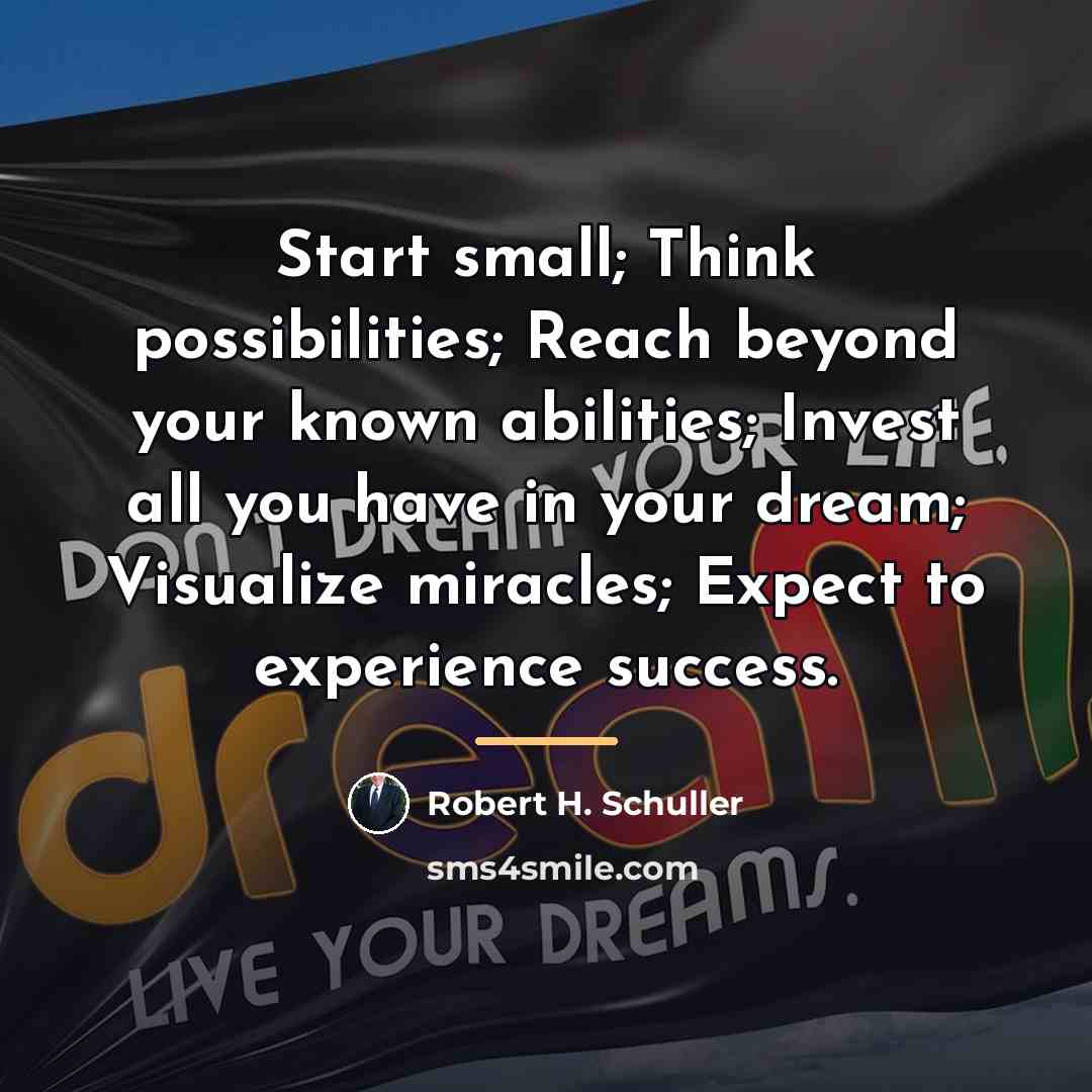 “Start small; Think possibilities; Reach beyond your known abilities; Invest…” quote by Robert H. Schuller