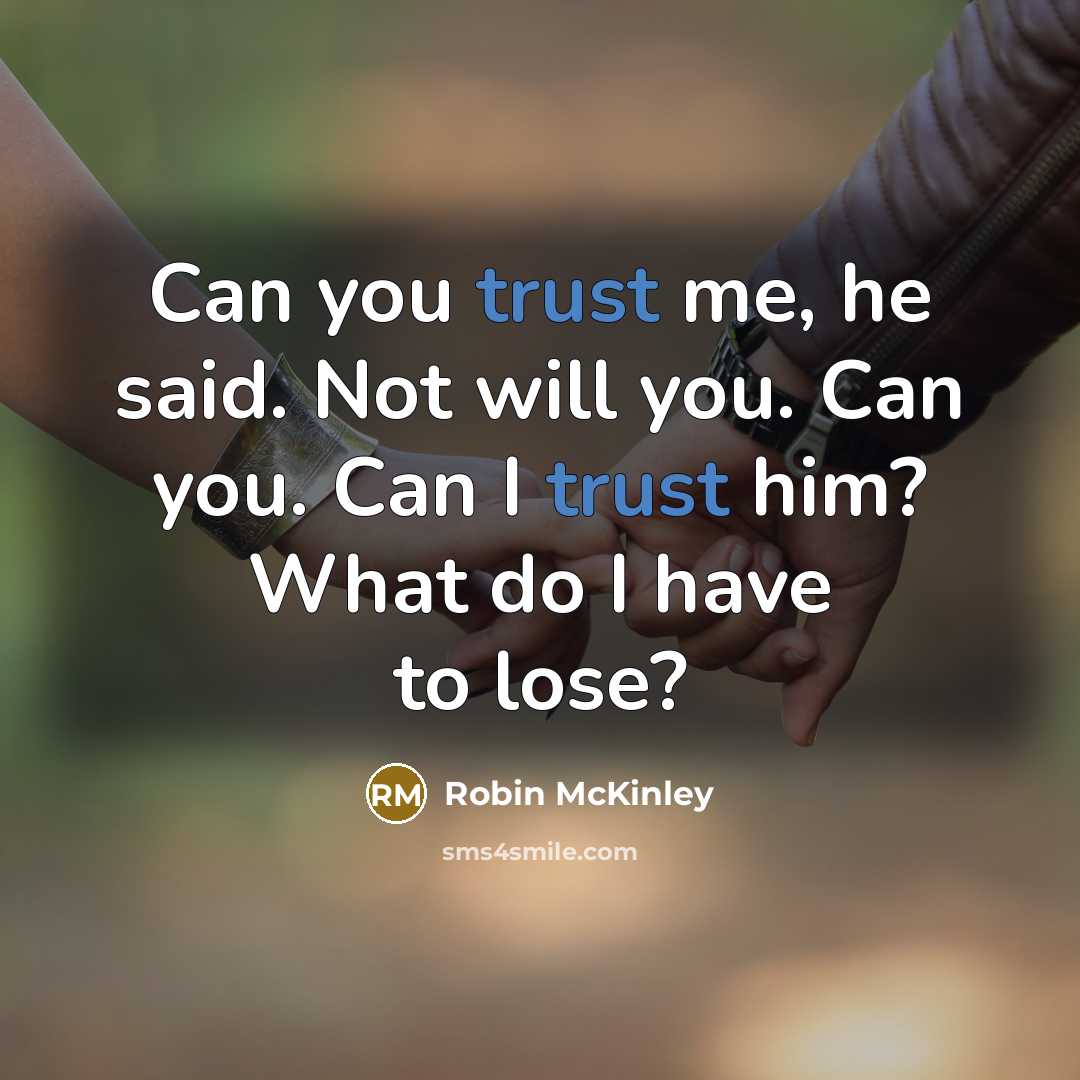 “Can you trust me, he said. Not will you. Can you. Can I trust him? What do I have to lose?” quote by Robin McKinley
